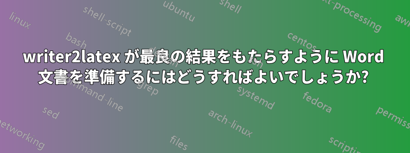 writer2latex が最良の結果をもたらすように Word 文書を準備するにはどうすればよいでしょうか?