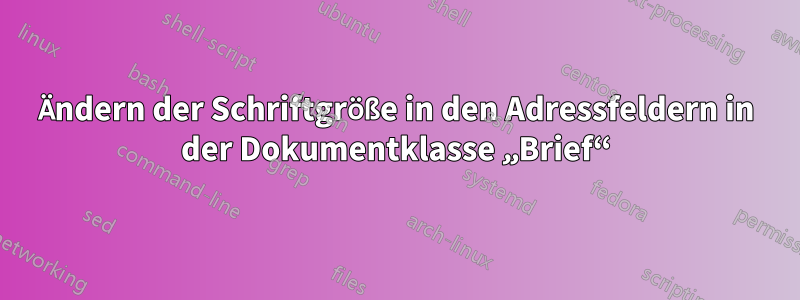 Ändern der Schriftgröße in den Adressfeldern in der Dokumentklasse „Brief“