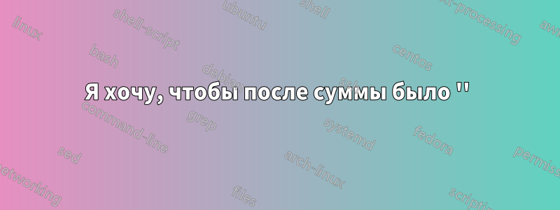 Я хочу, чтобы после суммы было ''