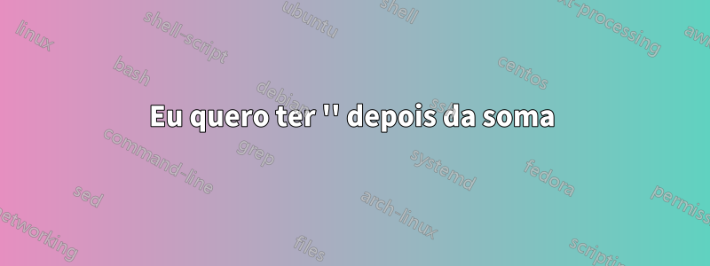 Eu quero ter '' depois da soma