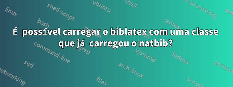 É possível carregar o biblatex com uma classe que já carregou o natbib?