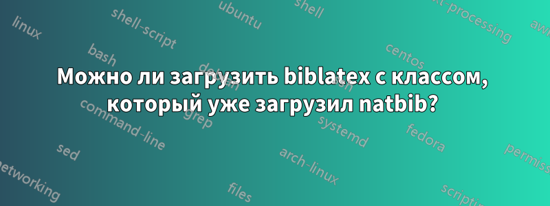 Можно ли загрузить biblatex с классом, который уже загрузил natbib?