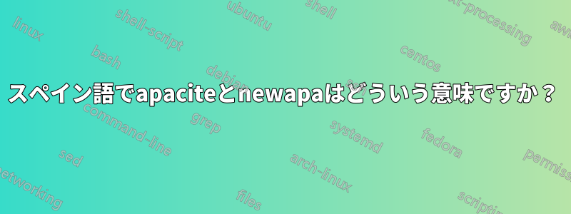 スペイン語でapaciteとnewapaはどういう意味ですか？