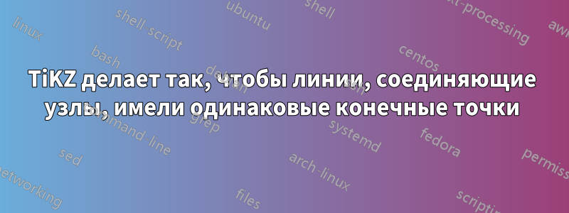 TiKZ делает так, чтобы линии, соединяющие узлы, имели одинаковые конечные точки