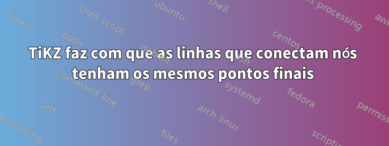 TiKZ faz com que as linhas que conectam nós tenham os mesmos pontos finais