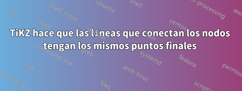 TiKZ hace que las líneas que conectan los nodos tengan los mismos puntos finales