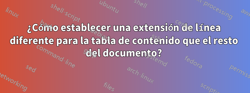 ¿Cómo establecer una extensión de línea diferente para la tabla de contenido que el resto del documento?