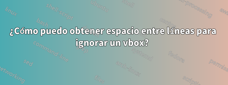 ¿Cómo puedo obtener espacio entre líneas para ignorar un vbox? 