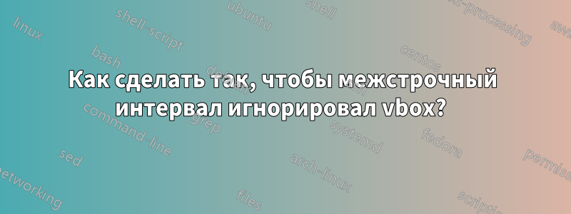Как сделать так, чтобы межстрочный интервал игнорировал vbox? 