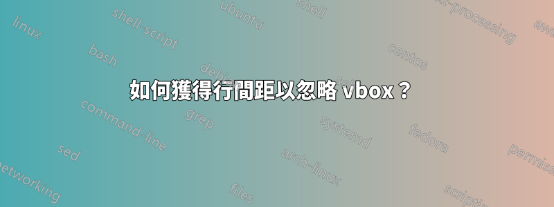 如何獲得行間距以忽略 vbox？ 