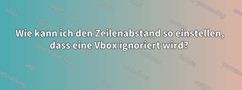 Wie kann ich den Zeilenabstand so einstellen, dass eine Vbox ignoriert wird? 