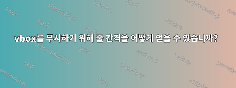 vbox를 무시하기 위해 줄 간격을 어떻게 얻을 수 있습니까? 