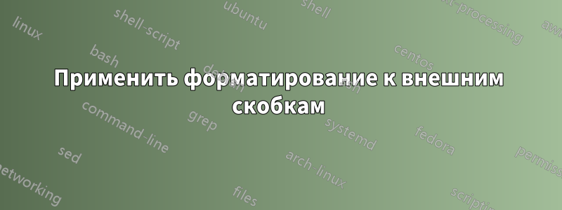 Применить форматирование к внешним скобкам