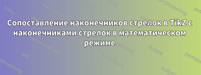 Сопоставление наконечников стрелок в TikZ с наконечниками стрелок в математическом режиме