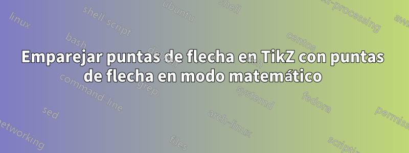 Emparejar puntas de flecha en TikZ con puntas de flecha en modo matemático