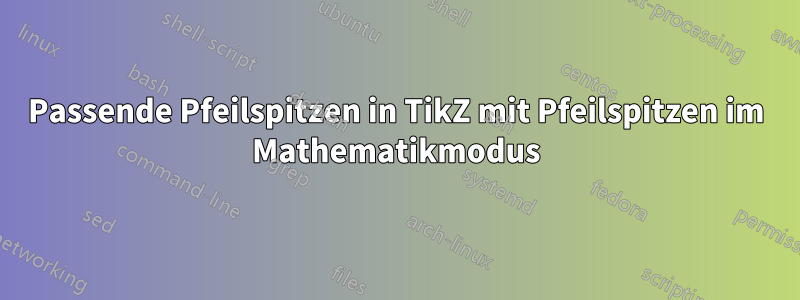 Passende Pfeilspitzen in TikZ mit Pfeilspitzen im Mathematikmodus