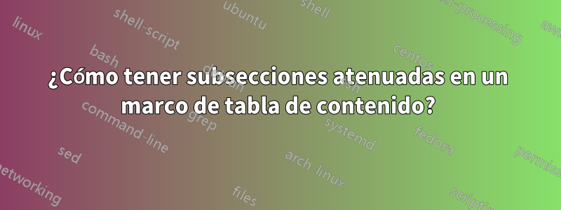 ¿Cómo tener subsecciones atenuadas en un marco de tabla de contenido?