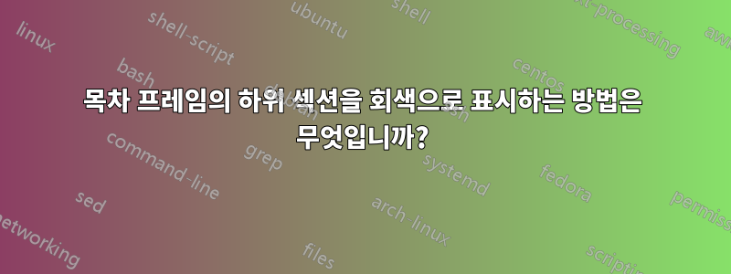 목차 프레임의 하위 섹션을 회색으로 표시하는 방법은 무엇입니까?