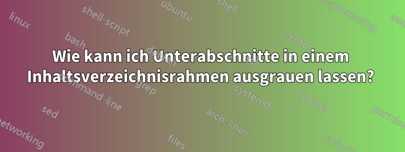Wie kann ich Unterabschnitte in einem Inhaltsverzeichnisrahmen ausgrauen lassen?