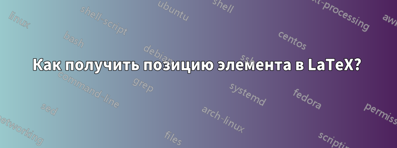 Как получить позицию элемента в LaTeX?