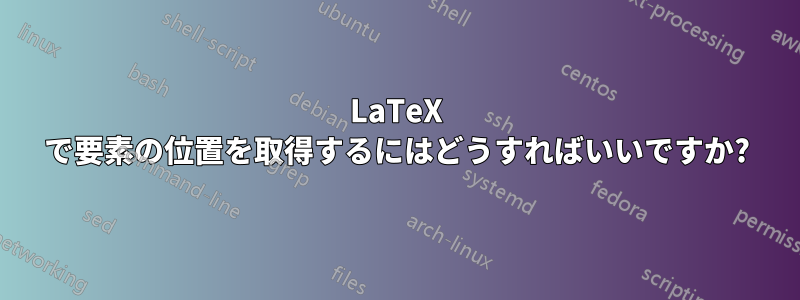 LaTeX で要素の位置を取得するにはどうすればいいですか?