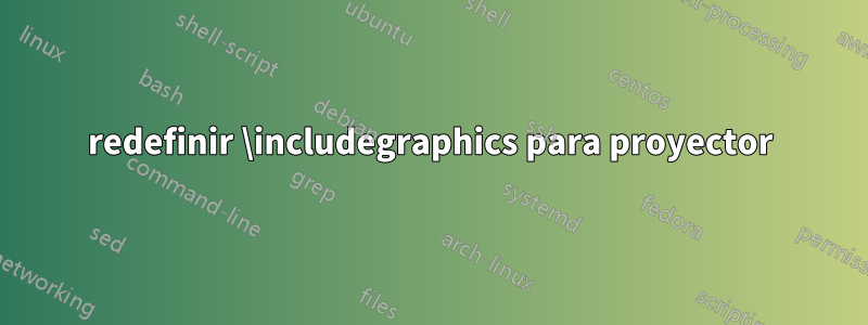 redefinir \includegraphics para proyector