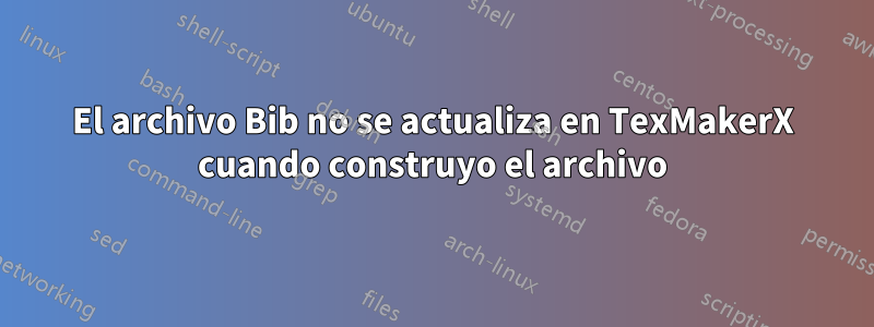 El archivo Bib no se actualiza en TexMakerX cuando construyo el archivo