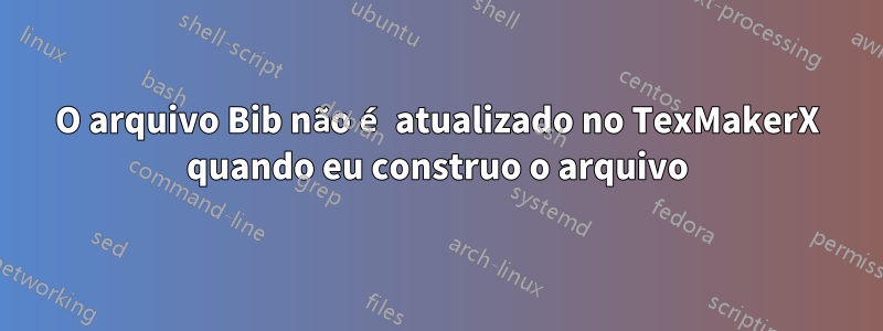 O arquivo Bib não é atualizado no TexMakerX quando eu construo o arquivo