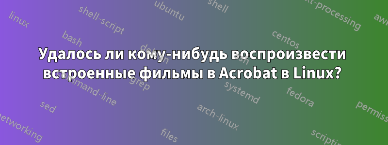 Удалось ли кому-нибудь воспроизвести встроенные фильмы в Acrobat в Linux?
