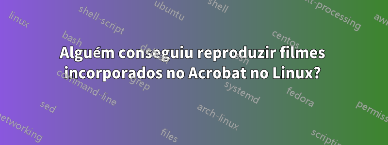 Alguém conseguiu reproduzir filmes incorporados no Acrobat no Linux?