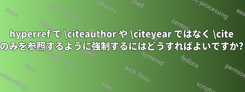 hyperref で \citeauthor や \citeyear ではなく \cite のみを参照するように強制するにはどうすればよいですか?