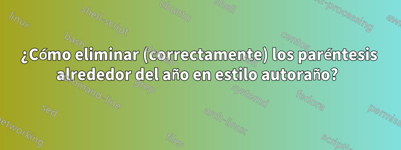 ¿Cómo eliminar (correctamente) los paréntesis alrededor del año en estilo autoraño? 