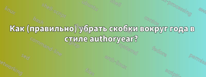 Как (правильно) убрать скобки вокруг года в стиле authoryear? 