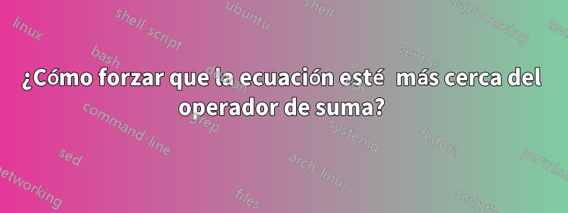 ¿Cómo forzar que la ecuación esté más cerca del operador de suma?