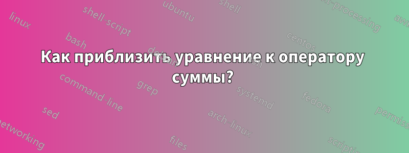 Как приблизить уравнение к оператору суммы?