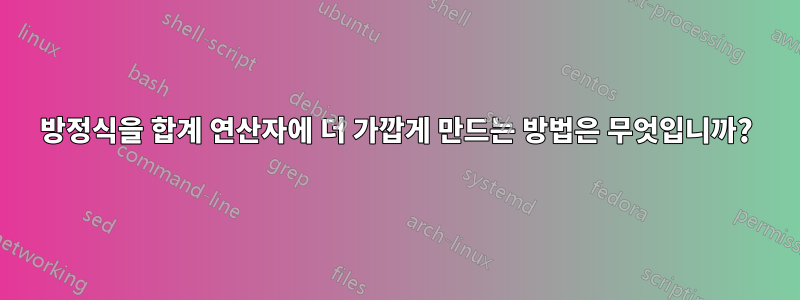 방정식을 합계 연산자에 더 가깝게 만드는 방법은 무엇입니까?