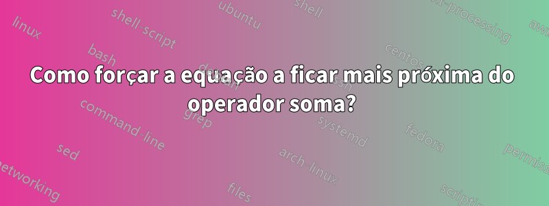 Como forçar a equação a ficar mais próxima do operador soma?