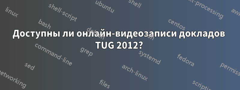 Доступны ли онлайн-видеозаписи докладов TUG 2012?