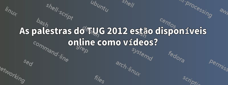 As palestras do TUG 2012 estão disponíveis online como vídeos?
