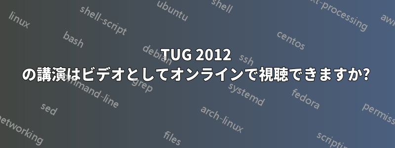 TUG 2012 の講演はビデオとしてオンラインで視聴できますか?