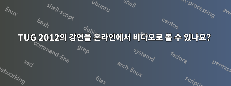 TUG 2012의 강연을 온라인에서 비디오로 볼 수 있나요?