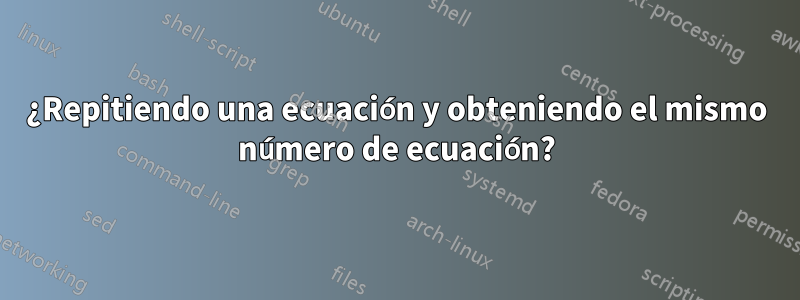 ¿Repitiendo una ecuación y obteniendo el mismo número de ecuación?