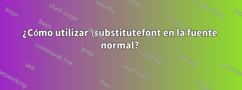 ¿Cómo utilizar \substitutefont en la fuente normal?
