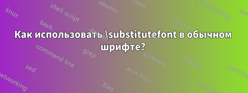 Как использовать \substitutefont в обычном шрифте?