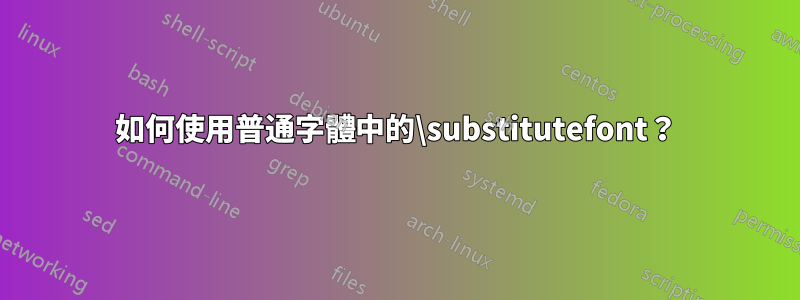 如何使用普通字體中的\substitutefont？