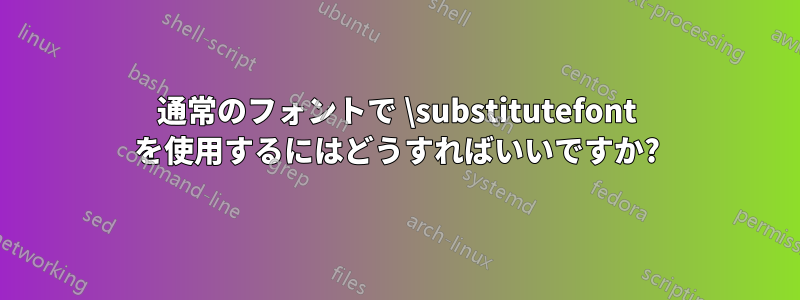 通常のフォントで \substitutefont を使用するにはどうすればいいですか?