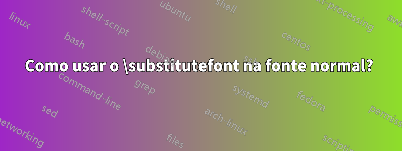 Como usar o \substitutefont na fonte normal?