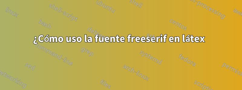 ¿Cómo uso la fuente freeserif en látex 