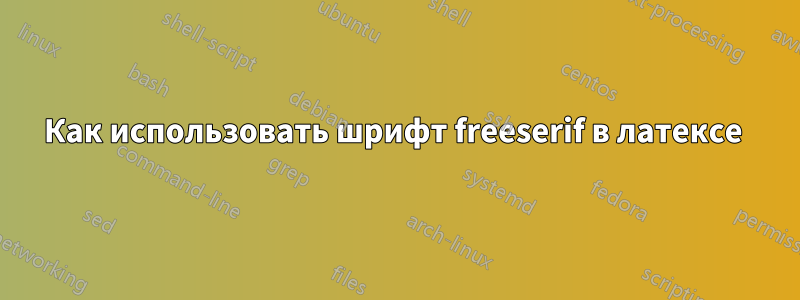 Как использовать шрифт freeserif в латексе 