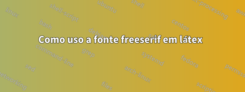 Como uso a fonte freeserif em látex 